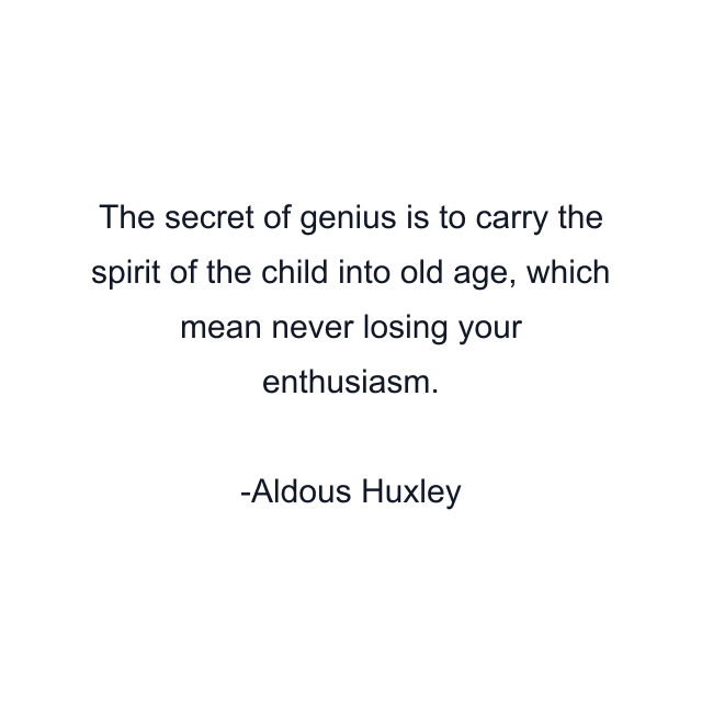 The secret of genius is to carry the spirit of the child into old age, which mean never losing your enthusiasm.