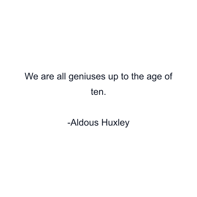 We are all geniuses up to the age of ten.