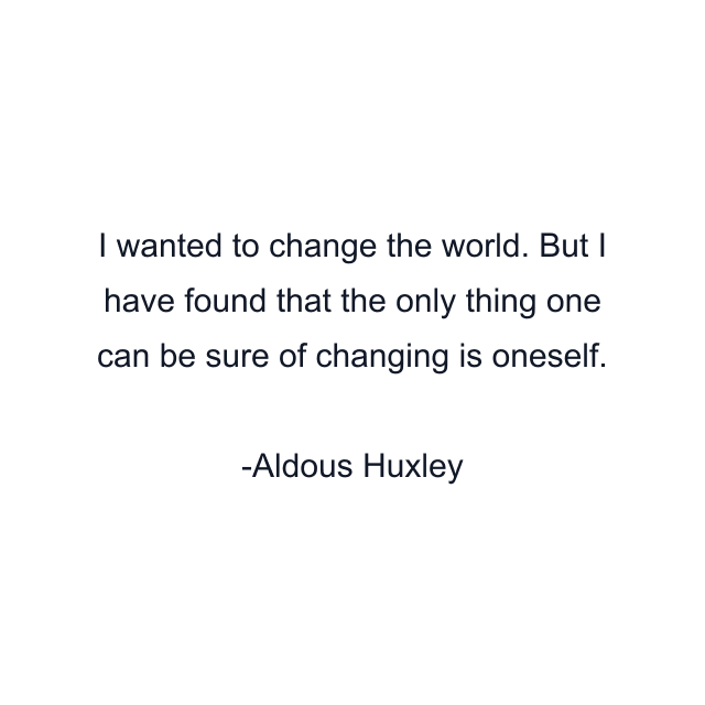 I wanted to change the world. But I have found that the only thing one can be sure of changing is oneself.