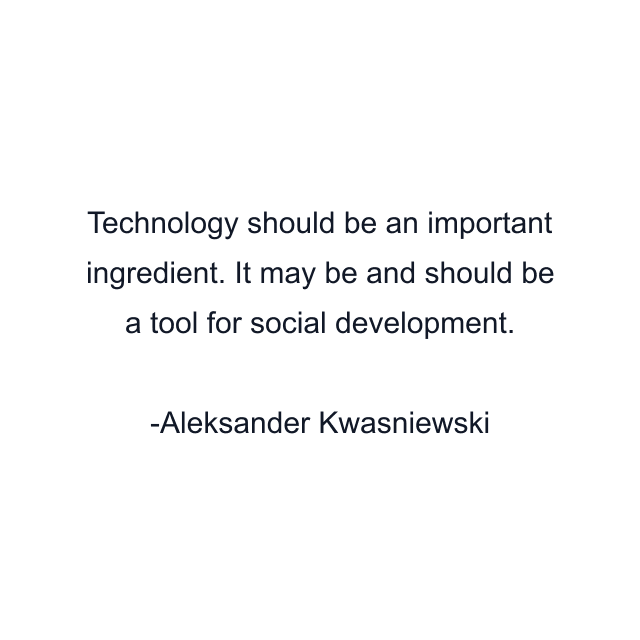 Technology should be an important ingredient. It may be and should be a tool for social development.