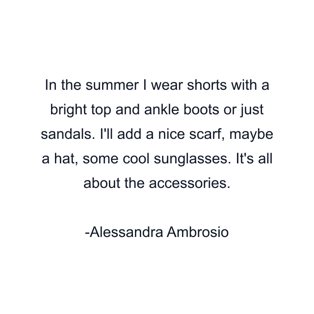 In the summer I wear shorts with a bright top and ankle boots or just sandals. I'll add a nice scarf, maybe a hat, some cool sunglasses. It's all about the accessories.