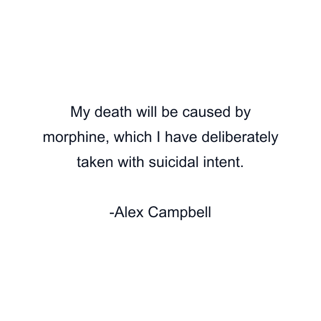 My death will be caused by morphine, which I have deliberately taken with suicidal intent.