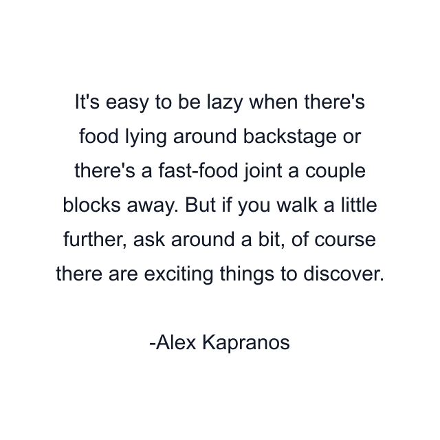 It's easy to be lazy when there's food lying around backstage or there's a fast-food joint a couple blocks away. But if you walk a little further, ask around a bit, of course there are exciting things to discover.