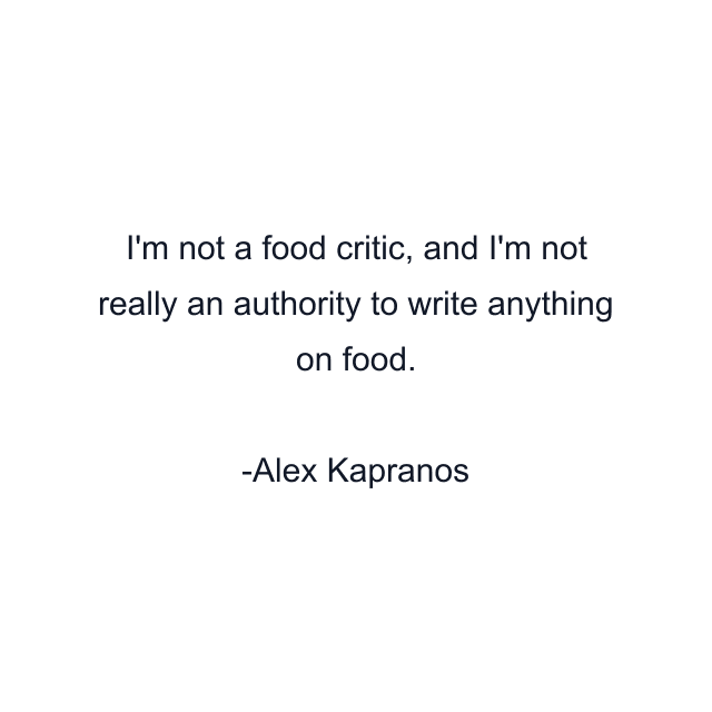 I'm not a food critic, and I'm not really an authority to write anything on food.