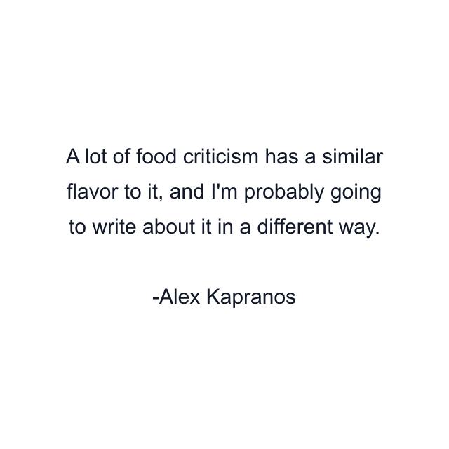 A lot of food criticism has a similar flavor to it, and I'm probably going to write about it in a different way.