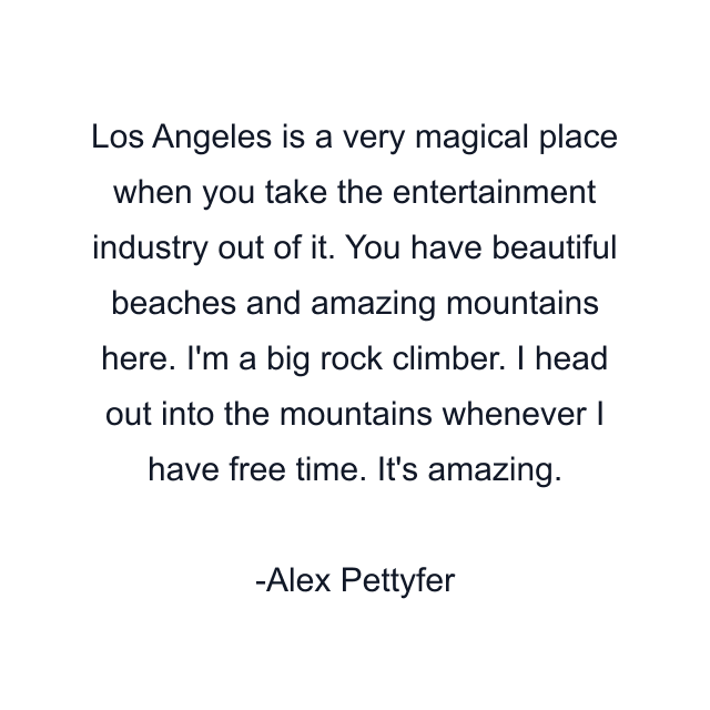 Los Angeles is a very magical place when you take the entertainment industry out of it. You have beautiful beaches and amazing mountains here. I'm a big rock climber. I head out into the mountains whenever I have free time. It's amazing.