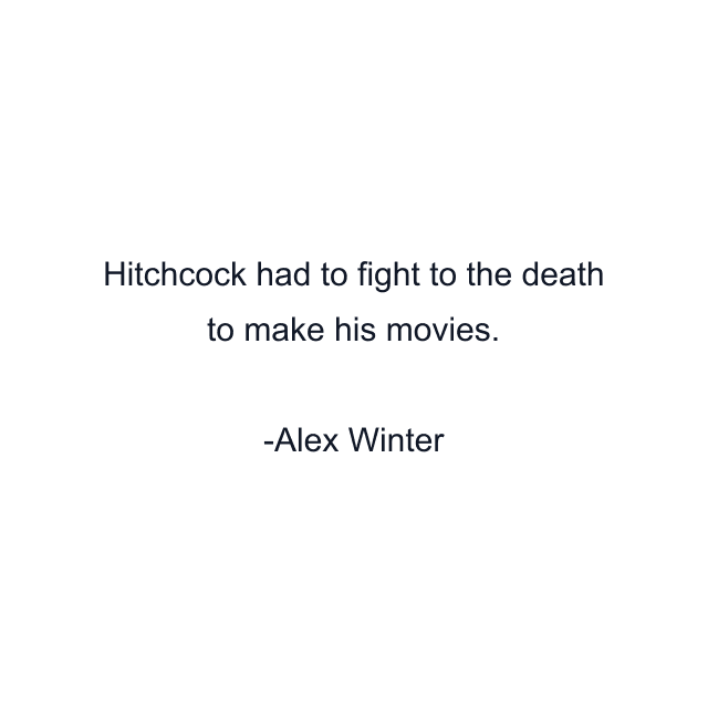 Hitchcock had to fight to the death to make his movies.