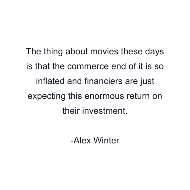 The thing about movies these days is that the commerce end of it is so inflated and financiers are just expecting this enormous return on their investment.