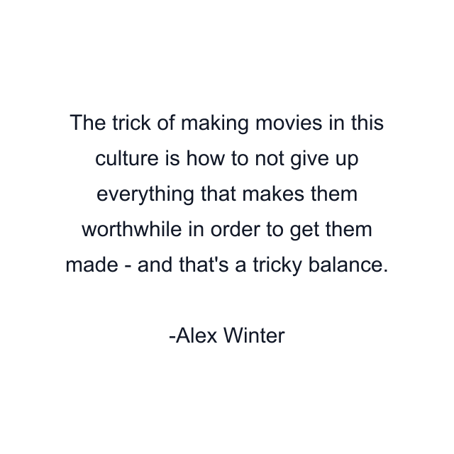 The trick of making movies in this culture is how to not give up everything that makes them worthwhile in order to get them made - and that's a tricky balance.