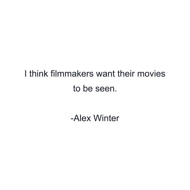 I think filmmakers want their movies to be seen.