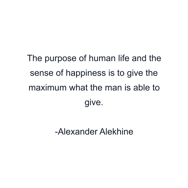 The purpose of human life and the sense of happiness is to give the maximum what the man is able to give.