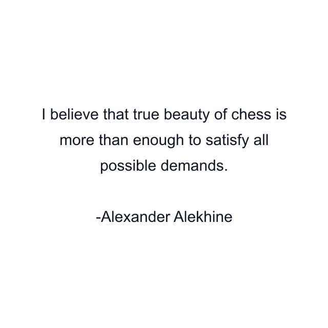 I believe that true beauty of chess is more than enough to satisfy all possible demands.