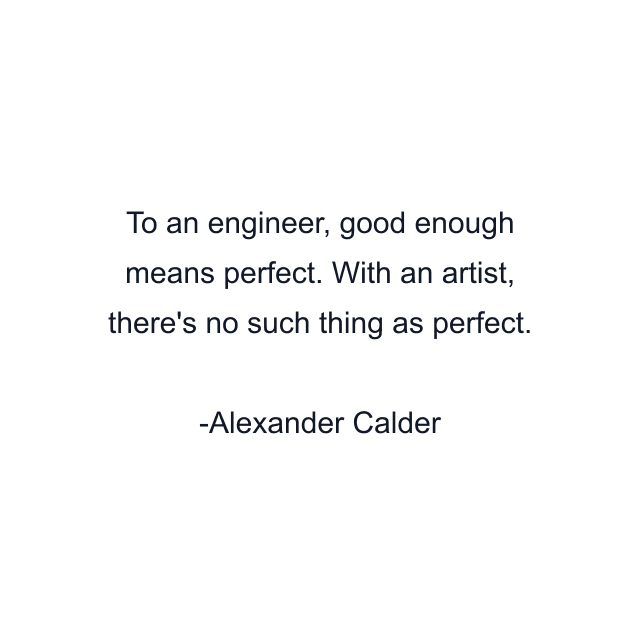 To an engineer, good enough means perfect. With an artist, there's no such thing as perfect.