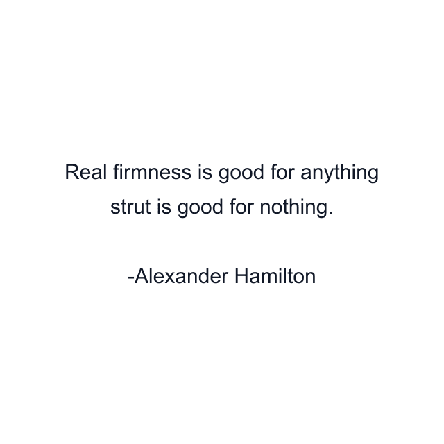 Real firmness is good for anything strut is good for nothing.