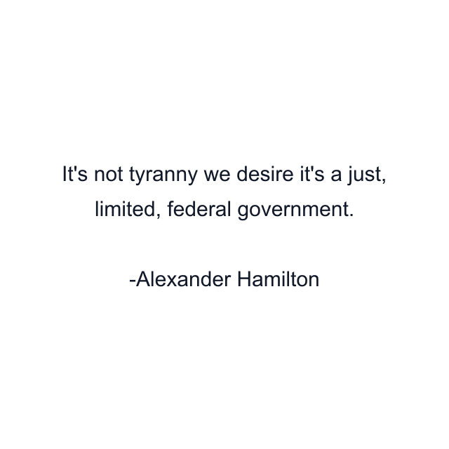 It's not tyranny we desire it's a just, limited, federal government.