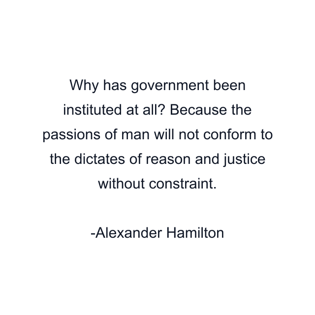 Why has government been instituted at all? Because the passions of man will not conform to the dictates of reason and justice without constraint.