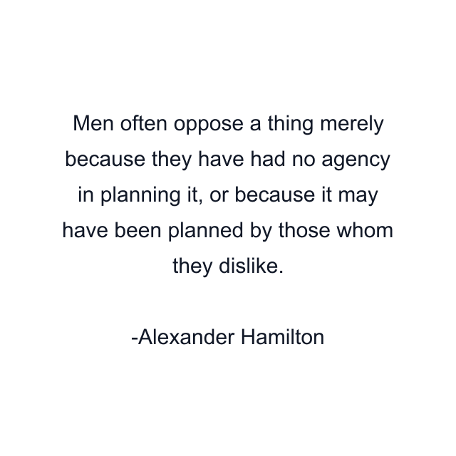 Men often oppose a thing merely because they have had no agency in planning it, or because it may have been planned by those whom they dislike.