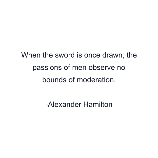 When the sword is once drawn, the passions of men observe no bounds of moderation.