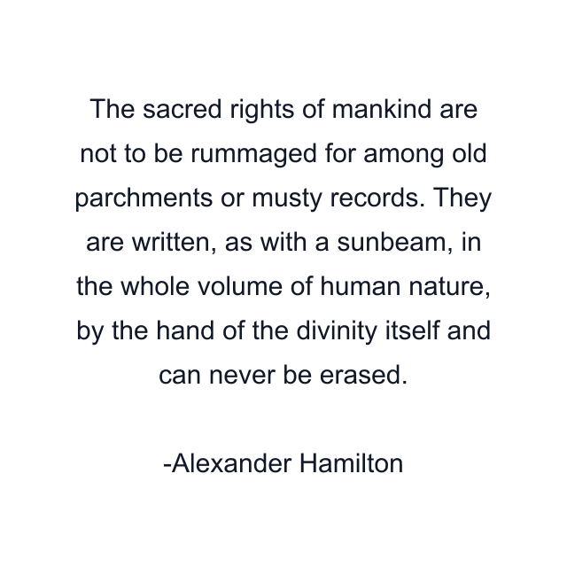 The sacred rights of mankind are not to be rummaged for among old parchments or musty records. They are written, as with a sunbeam, in the whole volume of human nature, by the hand of the divinity itself and can never be erased.