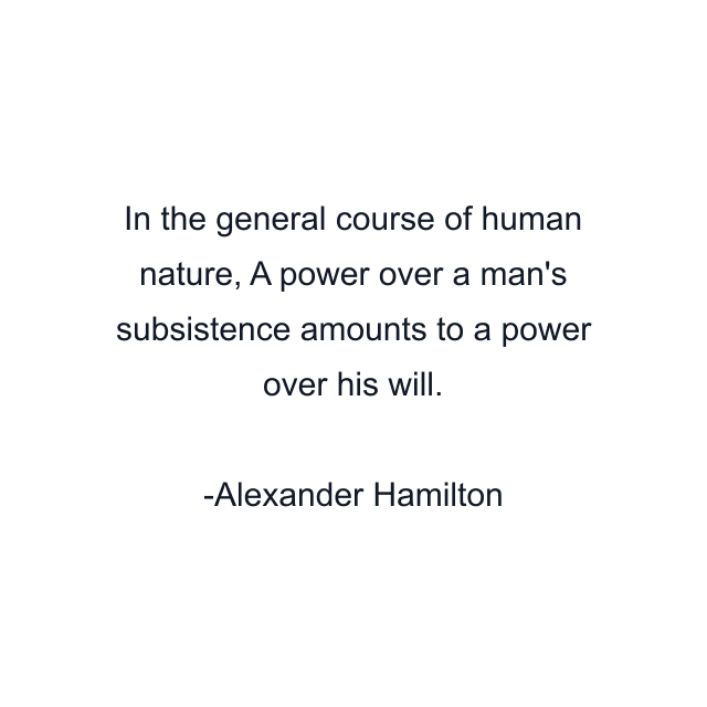 In the general course of human nature, A power over a man's subsistence amounts to a power over his will.