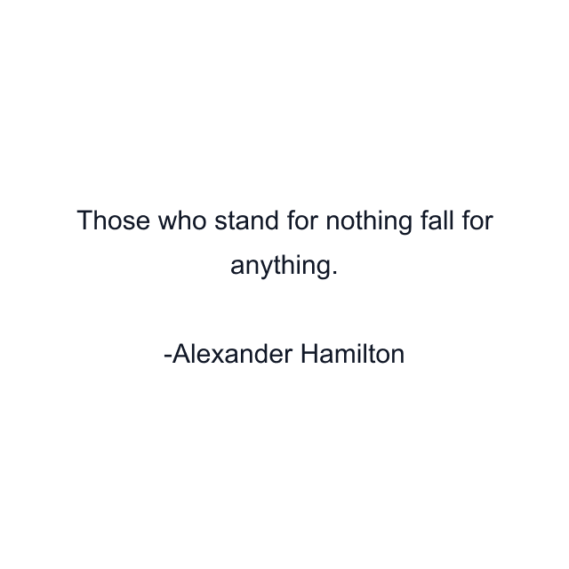 Those who stand for nothing fall for anything.