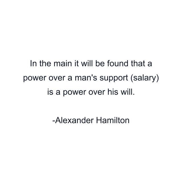 In the main it will be found that a power over a man's support (salary) is a power over his will.