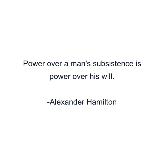 Power over a man's subsistence is power over his will.