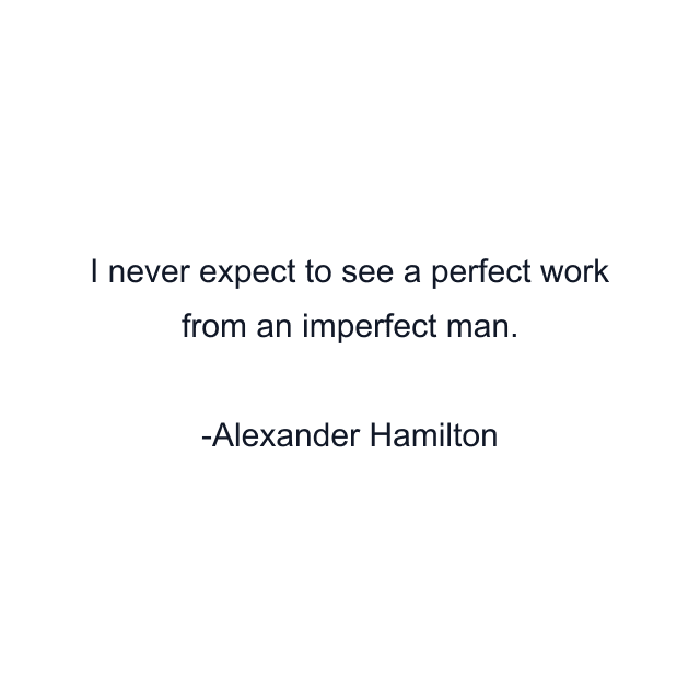 I never expect to see a perfect work from an imperfect man.