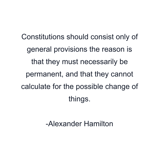 Constitutions should consist only of general provisions the reason is that they must necessarily be permanent, and that they cannot calculate for the possible change of things.