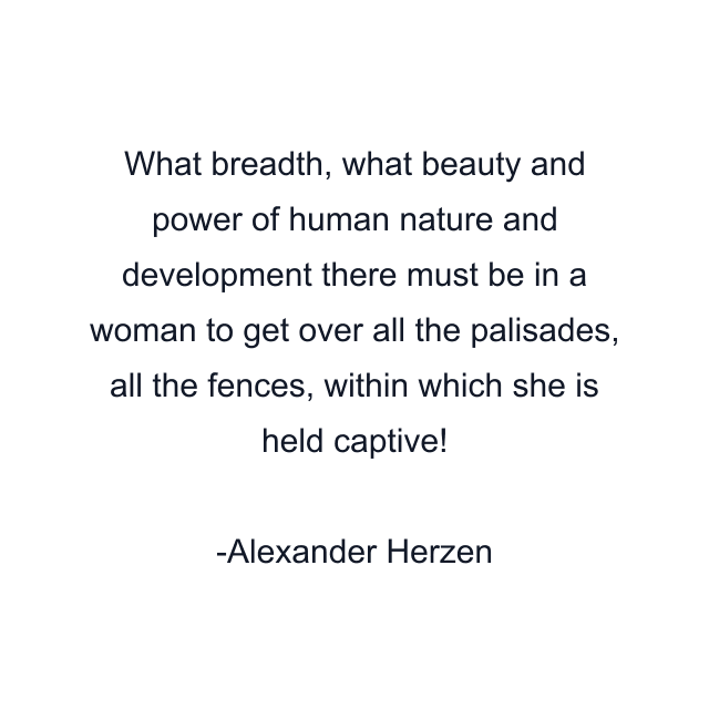 What breadth, what beauty and power of human nature and development there must be in a woman to get over all the palisades, all the fences, within which she is held captive!