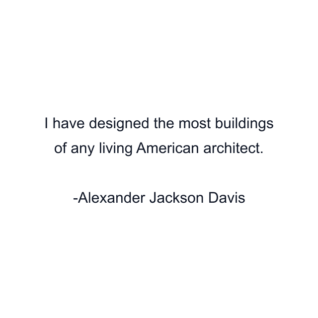 I have designed the most buildings of any living American architect.