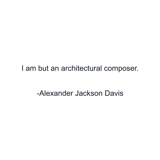 I am but an architectural composer.