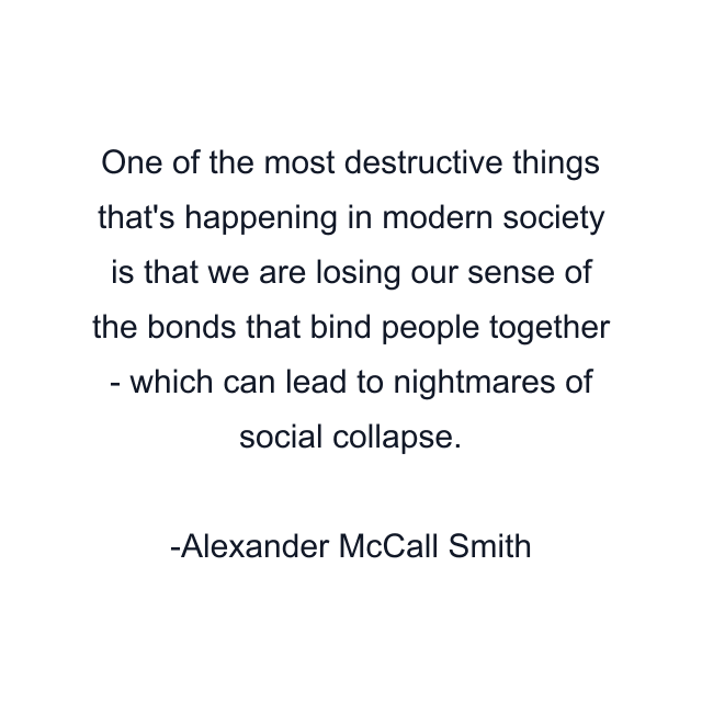 One of the most destructive things that's happening in modern society is that we are losing our sense of the bonds that bind people together - which can lead to nightmares of social collapse.