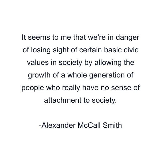 It seems to me that we're in danger of losing sight of certain basic civic values in society by allowing the growth of a whole generation of people who really have no sense of attachment to society.