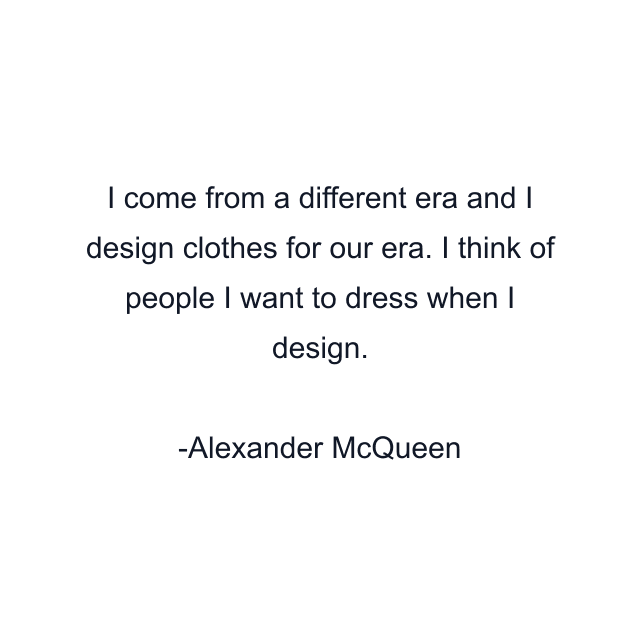 I come from a different era and I design clothes for our era. I think of people I want to dress when I design.