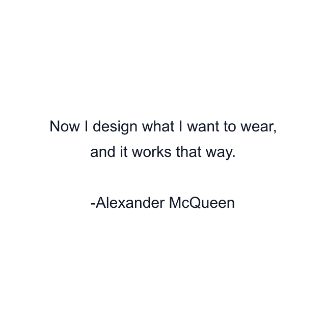 Now I design what I want to wear, and it works that way.