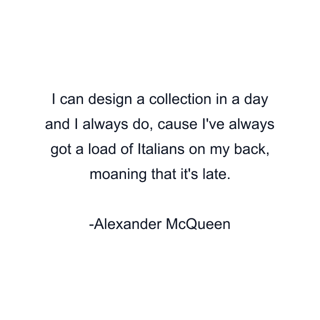 I can design a collection in a day and I always do, cause I've always got a load of Italians on my back, moaning that it's late.