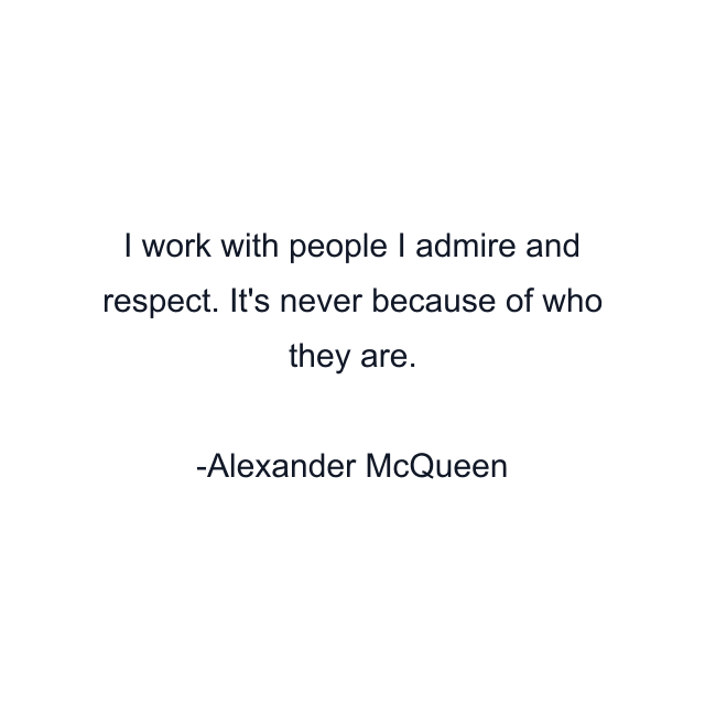 I work with people I admire and respect. It's never because of who they are.