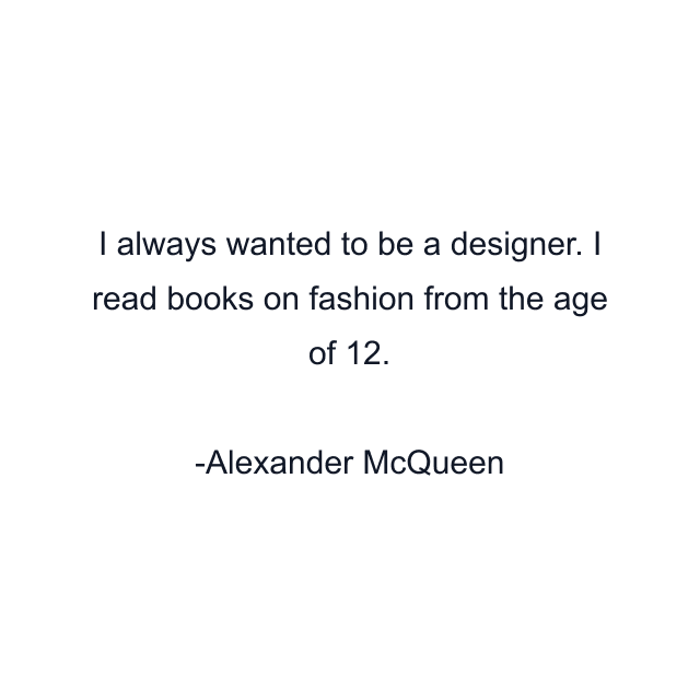 I always wanted to be a designer. I read books on fashion from the age of 12.