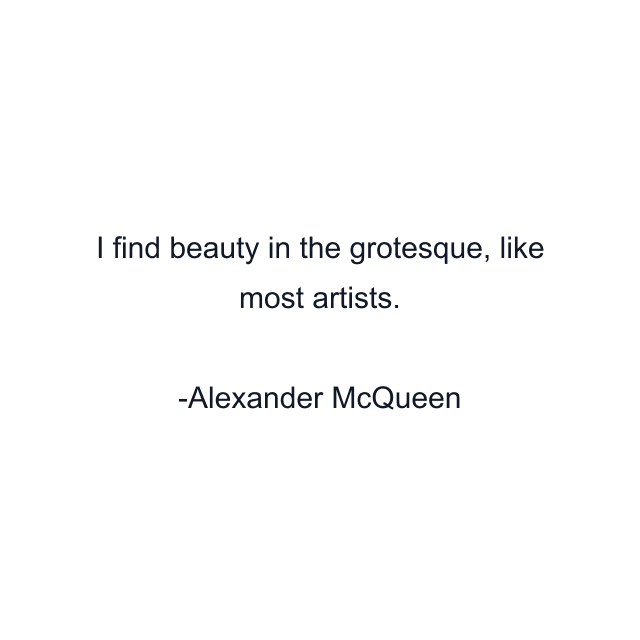 I find beauty in the grotesque, like most artists.