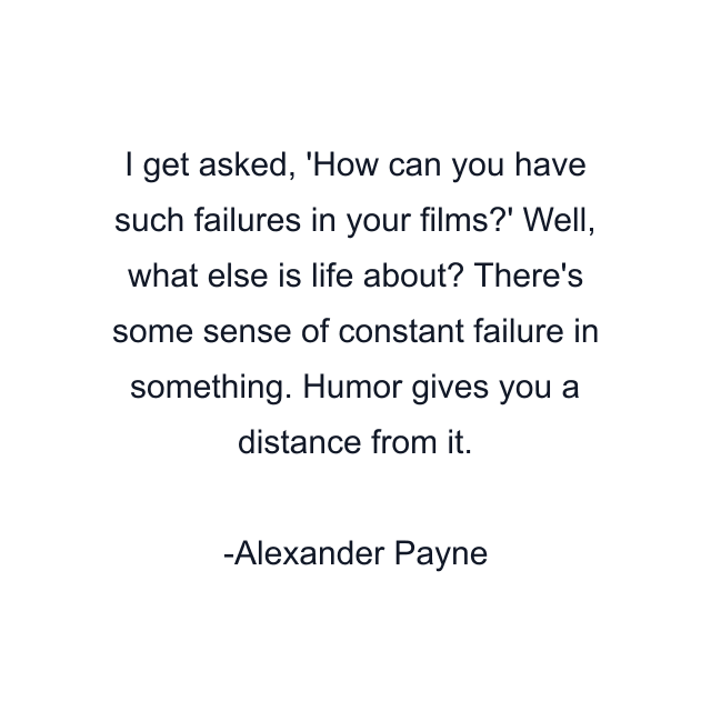 I get asked, 'How can you have such failures in your films?' Well, what else is life about? There's some sense of constant failure in something. Humor gives you a distance from it.