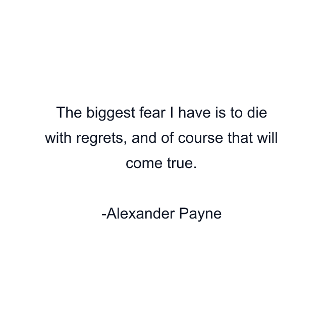 The biggest fear I have is to die with regrets, and of course that will come true.