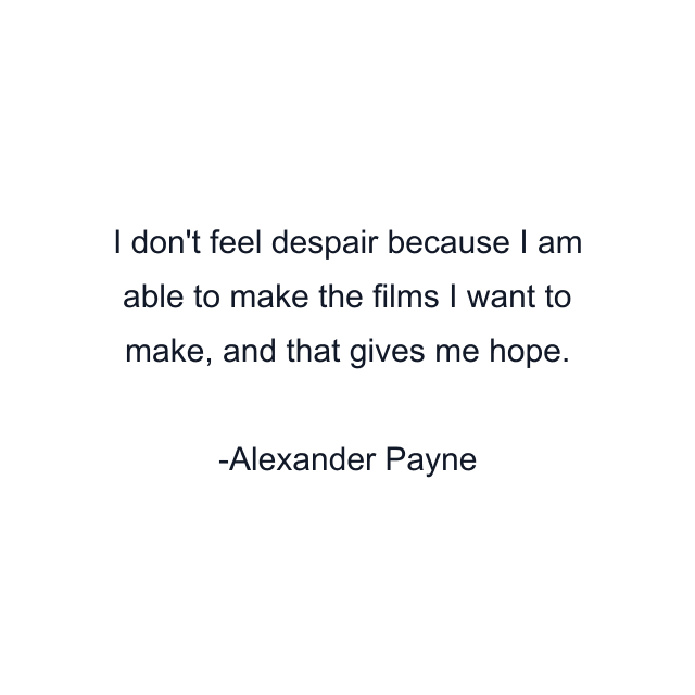 I don't feel despair because I am able to make the films I want to make, and that gives me hope.