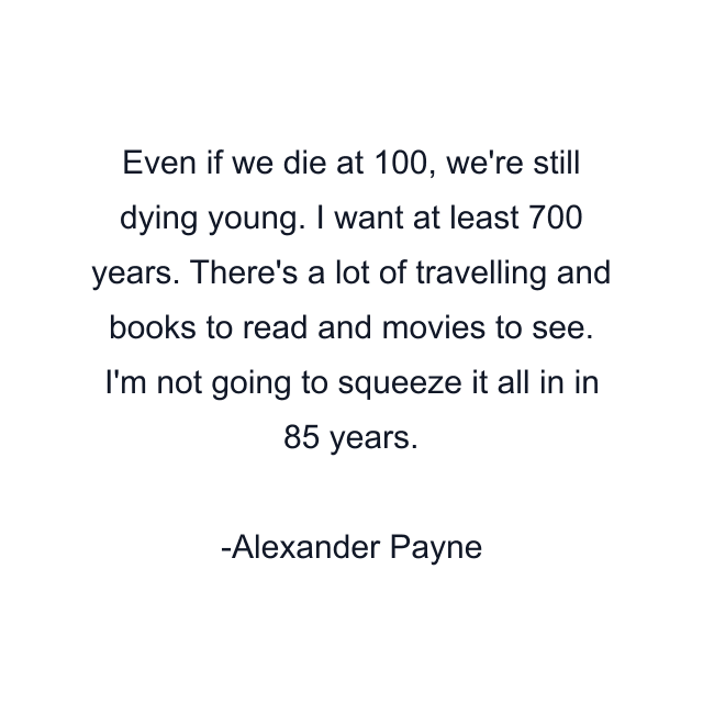 Even if we die at 100, we're still dying young. I want at least 700 years. There's a lot of travelling and books to read and movies to see. I'm not going to squeeze it all in in 85 years.