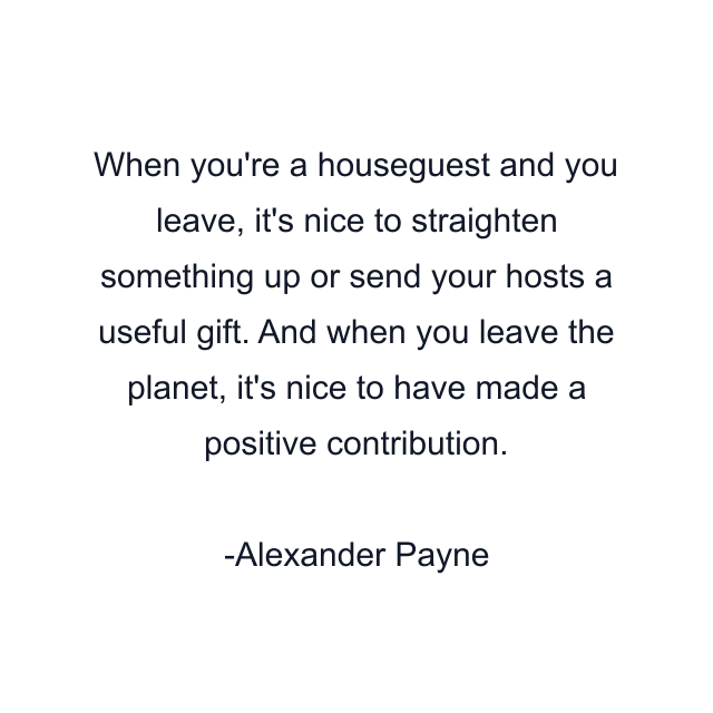 When you're a houseguest and you leave, it's nice to straighten something up or send your hosts a useful gift. And when you leave the planet, it's nice to have made a positive contribution.