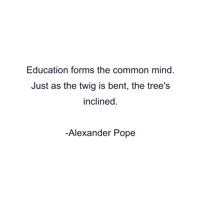 Education forms the common mind. Just as the twig is bent, the tree's inclined.