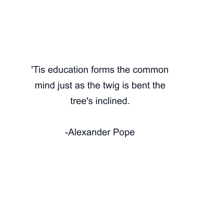 'Tis education forms the common mind just as the twig is bent the tree's inclined.