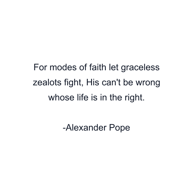 For modes of faith let graceless zealots fight, His can't be wrong whose life is in the right.