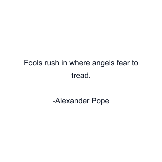 Fools rush in where angels fear to tread.