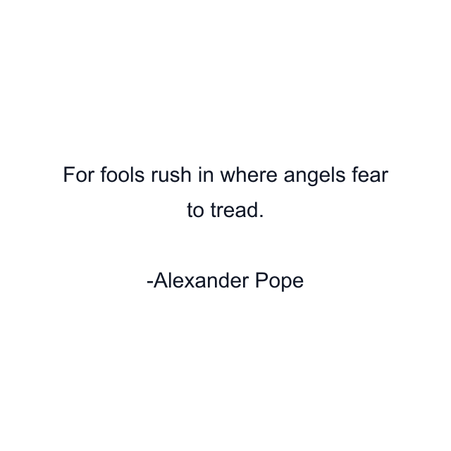 For fools rush in where angels fear to tread.